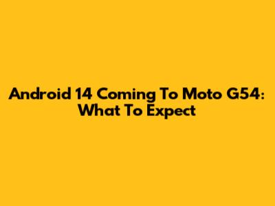 Android 14 Coming To Moto G54: What To Expect