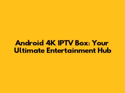 Android 4K IPTV Box: Your Ultimate Entertainment Hub