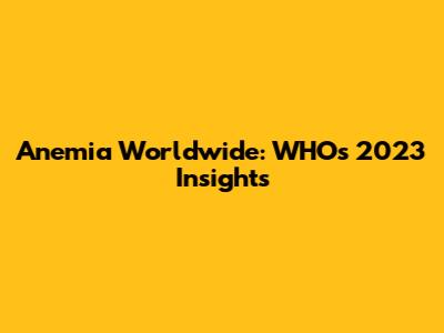 Anemia Worldwide: WHO's 2023 Insights