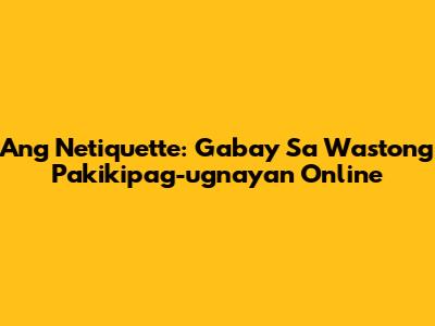 Ang Netiquette: Gabay Sa Wastong Pakikipag-ugnayan Online
