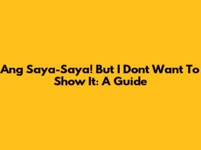 Ang Saya-Saya! But I Don't Want To Show It: A Guide