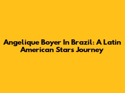 Angelique Boyer In Brazil: A Latin American Star's Journey