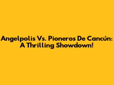 Angelpolis Vs. Pioneros De Cancún: A Thrilling Showdown!