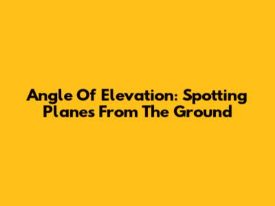 Angle Of Elevation: Spotting Planes From The Ground
