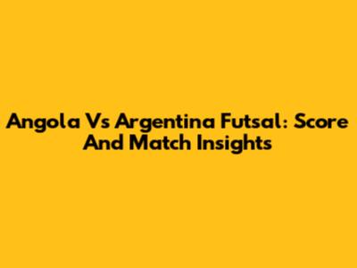 Angola Vs Argentina Futsal: Score And Match Insights