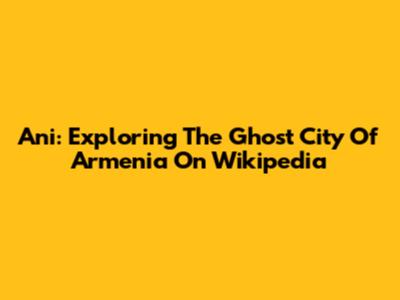 Ani: Exploring The Ghost City Of Armenia On Wikipedia