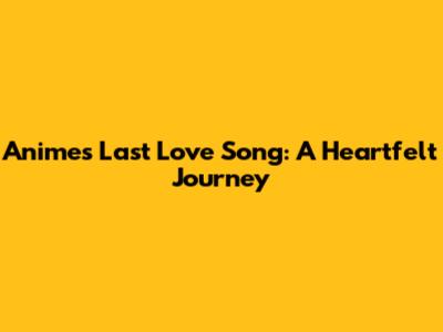 Anime's Last Love Song: A Heartfelt Journey
