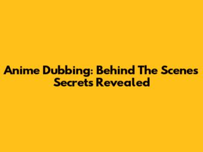 Anime Dubbing: Behind The Scenes Secrets Revealed