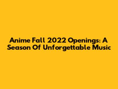 Anime Fall 2022 Openings: A Season Of Unforgettable Music