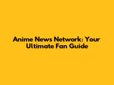 Anime News Network: Your Ultimate Fan Guide