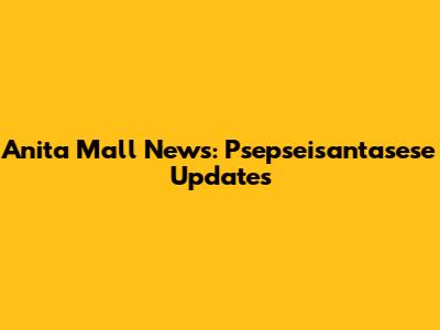 Anita Mall News: Psepseisantasese Updates