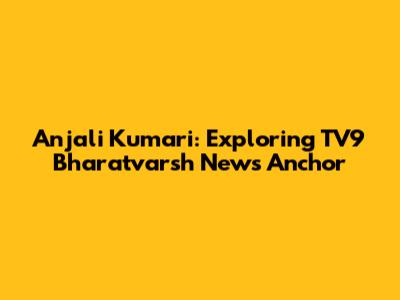 Anjali Kumari: Exploring TV9 Bharatvarsh News Anchor