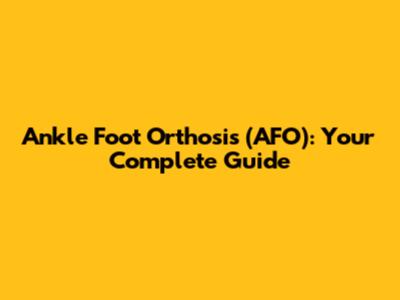 Ankle Foot Orthosis (AFO): Your Complete Guide