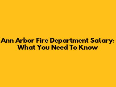 Ann Arbor Fire Department Salary: What You Need To Know