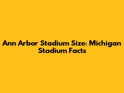 Ann Arbor Stadium Size: Michigan Stadium Facts