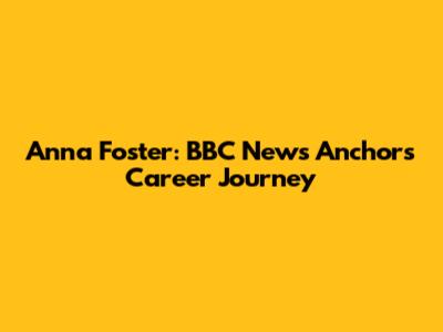 Anna Foster: BBC News Anchor's Career Journey