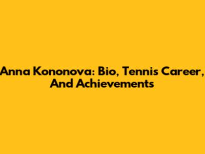 Anna Kononova: Bio, Tennis Career, And Achievements