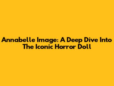 Annabelle Image: A Deep Dive Into The Iconic Horror Doll