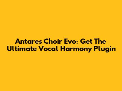 Antares Choir Evo: Get The Ultimate Vocal Harmony Plugin