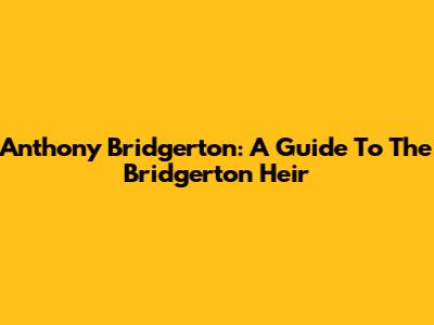 Anthony Bridgerton: A Guide To The Bridgerton Heir