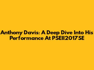 Anthony Davis: A Deep Dive Into His Performance At PSEII2017SE