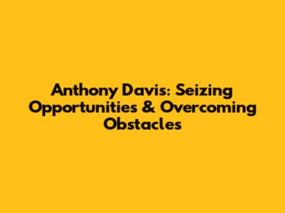 Anthony Davis: Seizing Opportunities & Overcoming Obstacles