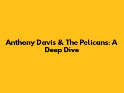 Anthony Davis & The Pelicans: A Deep Dive