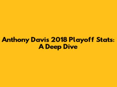 Anthony Davis 2018 Playoff Stats: A Deep Dive