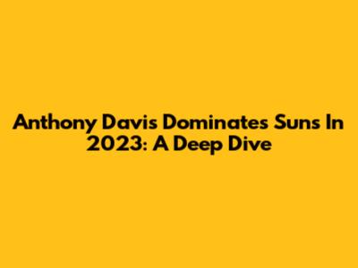 Anthony Davis Dominates Suns In 2023: A Deep Dive