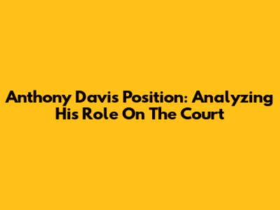 Anthony Davis Position: Analyzing His Role On The Court