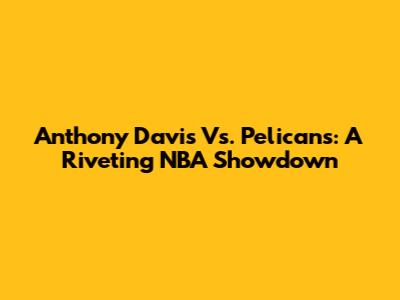 Anthony Davis Vs. Pelicans: A Riveting NBA Showdown