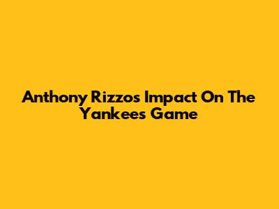 Anthony Rizzo's Impact On The Yankees Game