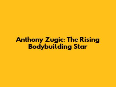 Anthony Zugic: The Rising Bodybuilding Star
