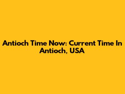 Antioch Time Now: Current Time In Antioch, USA