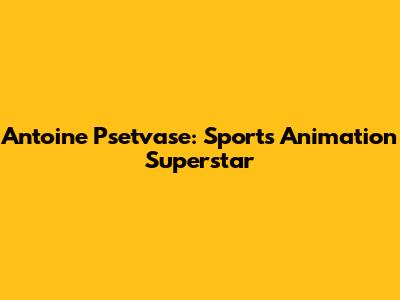Antoine Psetvase: Sports Animation Superstar