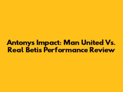 Antony's Impact: Man United Vs. Real Betis Performance Review