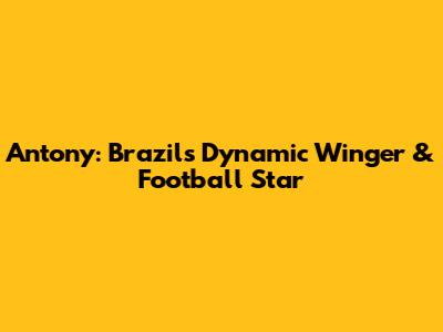 Antony: Brazil's Dynamic Winger & Football Star