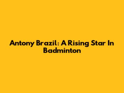 Antony Brazil: A Rising Star In Badminton