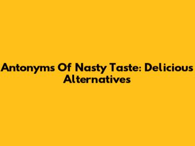 Antonyms Of Nasty Taste: Delicious Alternatives