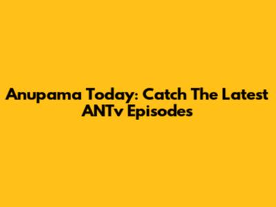 Anupama Today: Catch The Latest ANTv Episodes