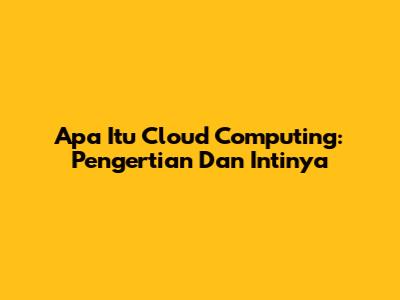 Apa Itu Cloud Computing: Pengertian Dan Intinya