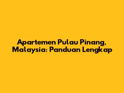 Apartemen Pulau Pinang, Malaysia: Panduan Lengkap