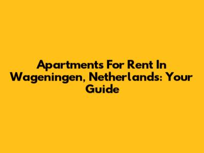 Apartments For Rent In Wageningen, Netherlands: Your Guide