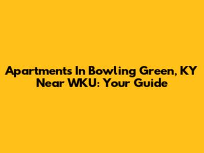 Apartments In Bowling Green, KY Near WKU: Your Guide