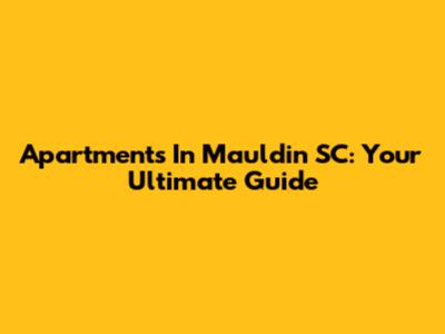 Apartments In Mauldin SC: Your Ultimate Guide