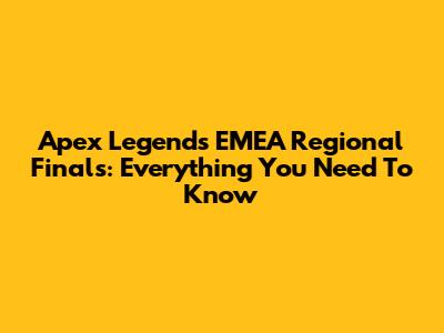 Apex Legends EMEA Regional Finals: Everything You Need To Know