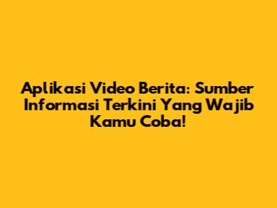 Aplikasi Video Berita: Sumber Informasi Terkini Yang Wajib Kamu Coba!