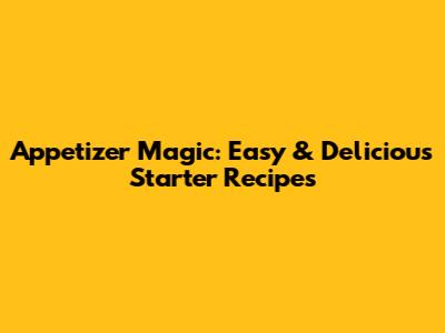 Appetizer Magic: Easy & Delicious Starter Recipes