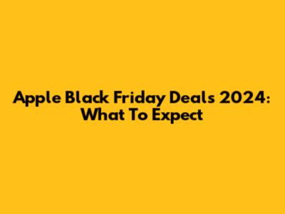 Apple Black Friday Deals 2024: What To Expect