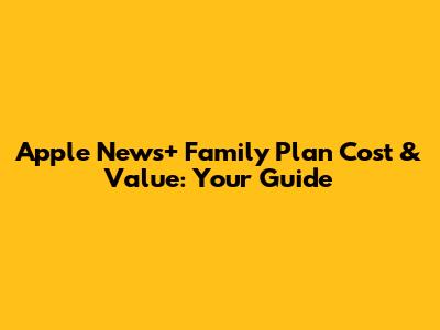 Apple News+ Family Plan Cost & Value: Your Guide